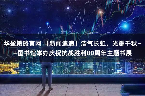 华盈策略官网 【新闻速递】浩气长虹，光耀千秋——图书馆举办庆祝抗战胜利80周年主题书展