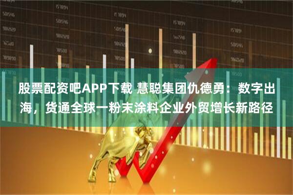 股票配资吧APP下载 慧聪集团仇德勇:数字出海,货通全球一粉末涂料企业外贸增长新路径