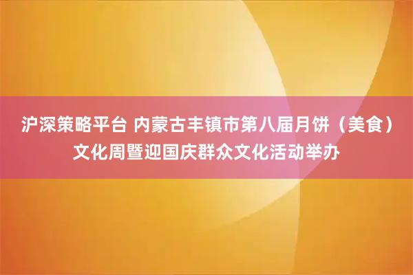 沪深策略平台 内蒙古丰镇市第八届月饼（美食）文化周暨迎国庆群众文化活动举办
