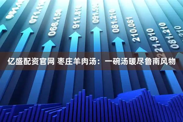 亿盛配资官网 枣庄羊肉汤：一碗汤暖尽鲁南风物