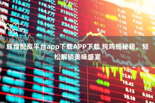 辉煌配资平台app下载APP下载 炖鸡翅秘籍，轻松解锁美味盛宴