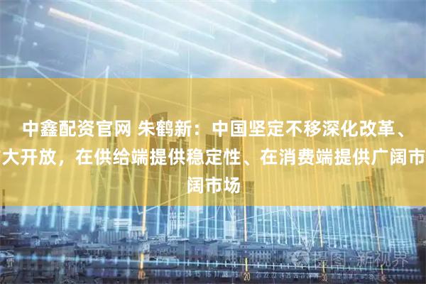 中鑫配资官网 朱鹤新：中国坚定不移深化改革、扩大开放，在供给端提供稳定性、在消费端提供广阔市场