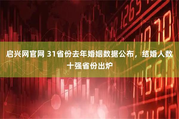 启兴网官网 31省份去年婚姻数据公布，结婚人数十强省份出炉