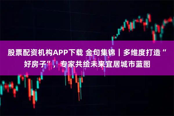 股票配资机构APP下载 金句集锦｜多维度打造“好房子”，专家共绘未来宜居城市蓝图