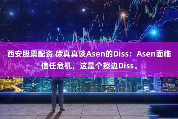 西安股票配资 徐真真谈Asen的Diss：Asen面临信任危机，这是个擦边Diss。