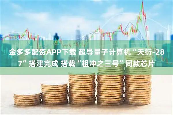 金多多配资APP下载 超导量子计算机“天衍-287”搭建完成 搭载“祖冲之三号”同款芯片