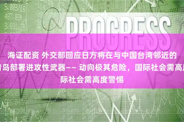 海证配资 外交部回应日方将在与中国台湾邻近的西南诸岛部署进攻性武器—— 动向极其危险，国际社会需高度警惕