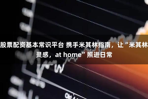 股票配资基本常识平台 携手米其林指南,让“米其林灵感,at home”照进日常