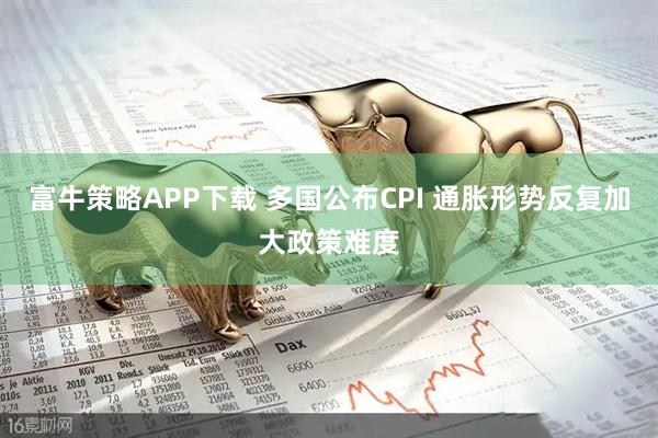 富牛策略APP下载 多国公布CPI 通胀形势反复加大政策难度