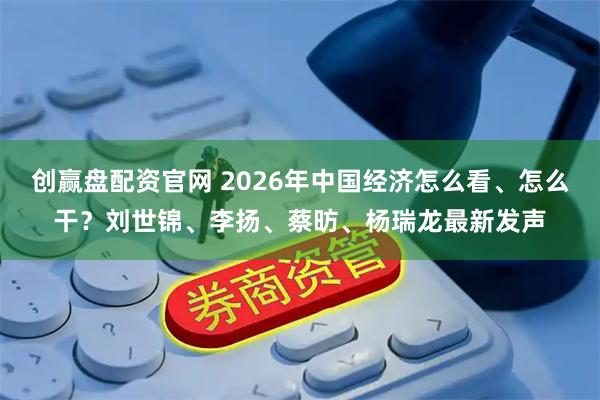 创赢盘配资官网 2026年中国经济怎么看、怎么干？刘世锦、李扬、蔡昉、杨瑞龙最新发声