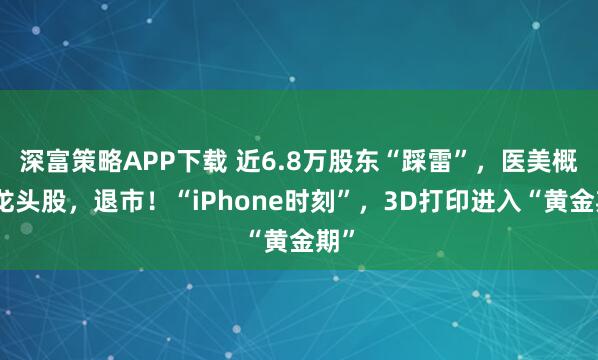 深富策略APP下载 近6.8万股东“踩雷”，医美概念龙头股，退市！“iPhone时刻”，3D打印进入“黄金期”