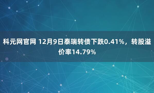 科元网官网 12月9日泰瑞转债下跌0.41%,转股溢价率14.79%