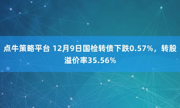 点牛策略平台 12月9日国检转债下跌0.57%,转股溢价率35.56%