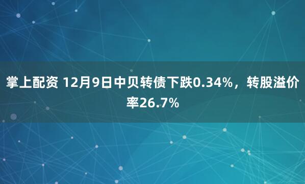 掌上配资 12月9日中贝转债下跌0.34%，转股溢价率26.7%