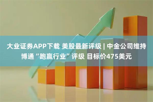 大业证券APP下载 美股最新评级 | 中金公司维持博通“跑赢行业”评级 目标价475美元
