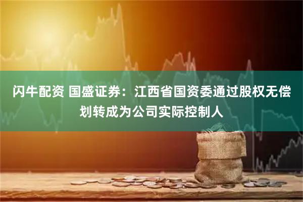 闪牛配资 国盛证券：江西省国资委通过股权无偿划转成为公司实际控制人