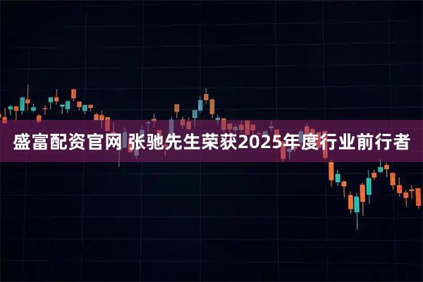 盛富配资官网 张驰先生荣获2025年度行业前行者