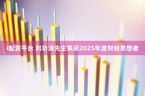 i配资平台 刘功润先生荣获2025年度财经思想者