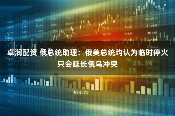 卓润配资 俄总统助理：俄美总统均认为临时停火只会延长俄乌冲突