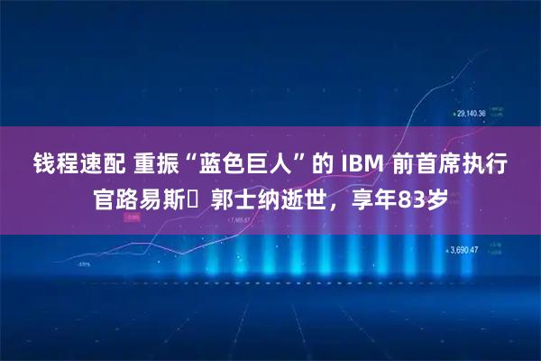 钱程速配 重振“蓝色巨人”的 IBM 前首席执行官路易斯・郭士纳逝世,享年83岁