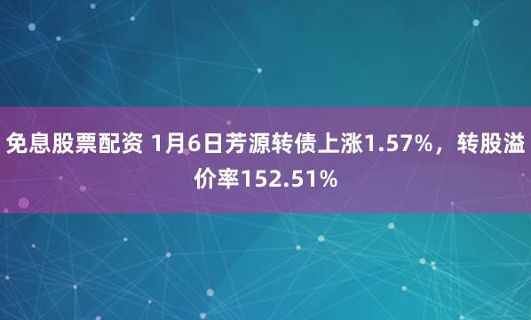 免息股票配资 1月6日芳源转债上涨1.57%，转股溢价率152.51%