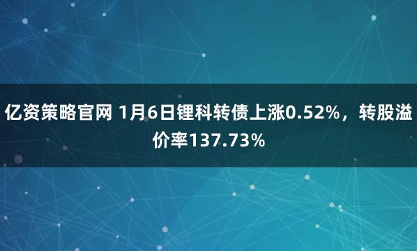 亿资策略官网 1月6日锂科转债上涨0.52%，转股溢价率137.73%