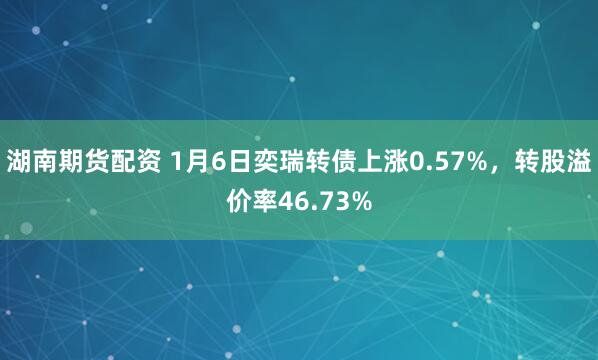 湖南期货配资 1月6日奕瑞转债上涨0.57%，转股溢价率46.73%