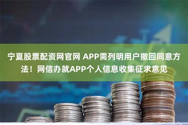 宁夏股票配资网官网 APP需列明用户撤回同意方法！网信办就APP个人信息收集征求意见