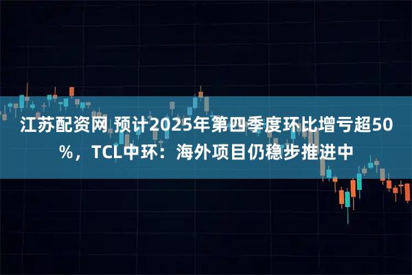 江苏配资网 预计2025年第四季度环比增亏超50%，TCL中环：海外项目仍稳步推进中