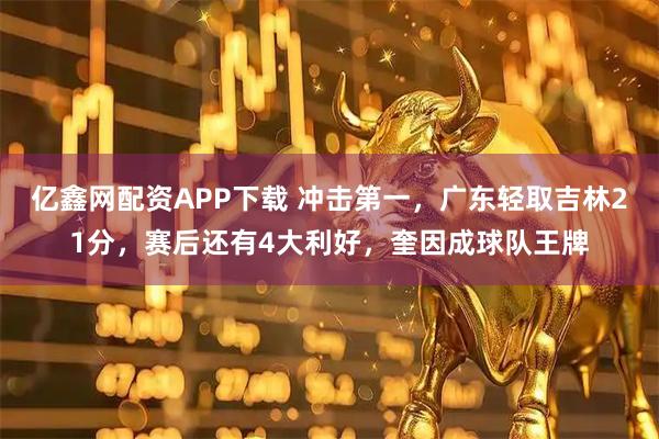 亿鑫网配资APP下载 冲击第一，广东轻取吉林21分，赛后还有4大利好，奎因成球队王牌