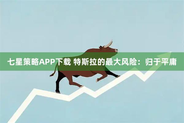 七星策略APP下载 特斯拉的最大风险：归于平庸