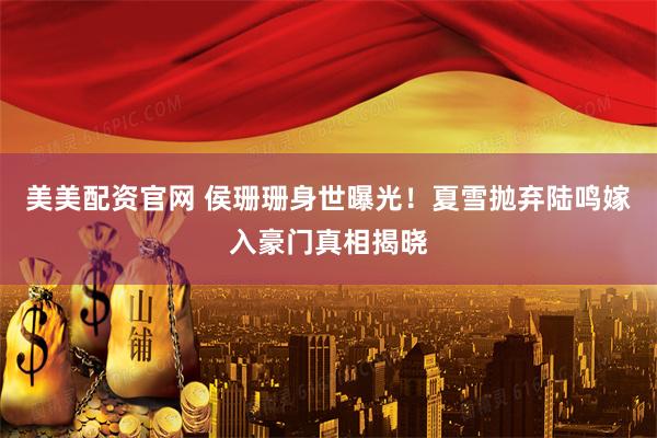 美美配资官网 侯珊珊身世曝光！夏雪抛弃陆鸣嫁入豪门真相揭晓