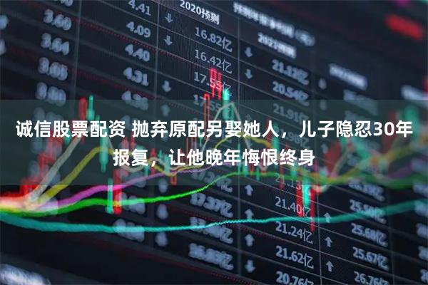 诚信股票配资 抛弃原配另娶她人，儿子隐忍30年报复，让他晚年悔恨终身