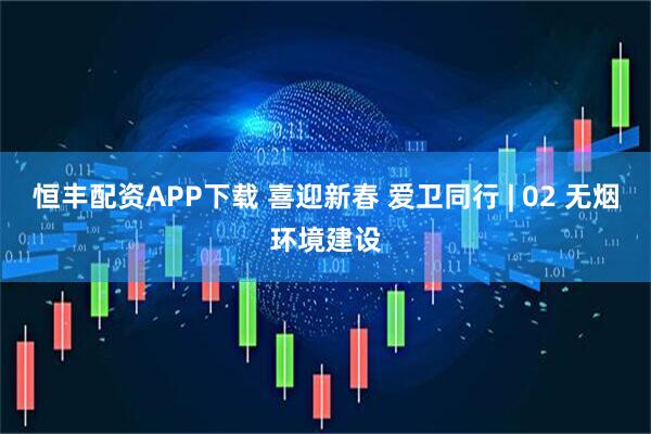 恒丰配资APP下载 喜迎新春 爱卫同行 | 02 无烟环境建设