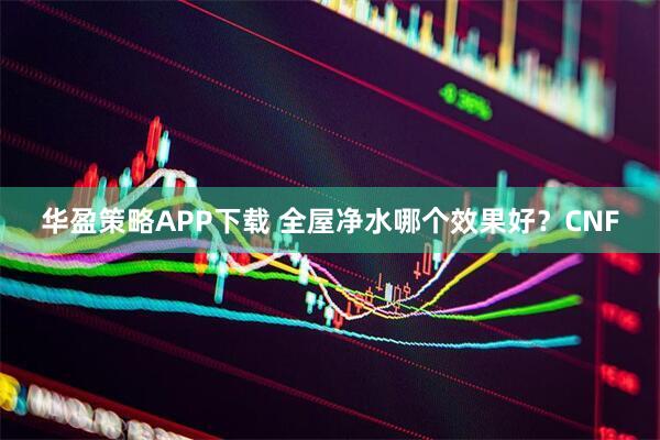 华盈策略APP下载 全屋净水哪个效果好？CNF