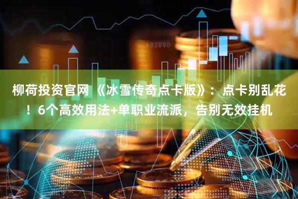 柳荷投资官网 《冰雪传奇点卡版》：点卡别乱花！6个高效用法+单职业流派，告别无效挂机