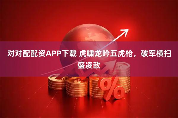 对对配配资APP下载 虎啸龙吟五虎枪，破军横扫盛凌敌
