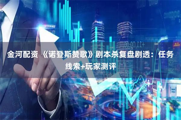 金河配资 《诺登斯赞歌》剧本杀复盘剧透：任务线索+玩家测评