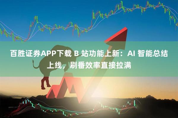 百胜证券APP下载 B 站功能上新：AI 智能总结上线，刷番效率直接拉满