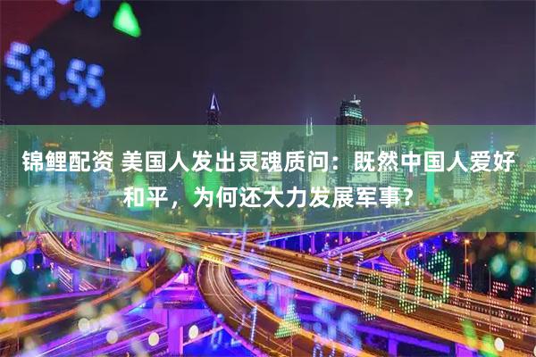 锦鲤配资 美国人发出灵魂质问：既然中国人爱好和平，为何还大力发展军事？