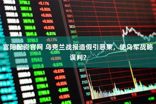 富阳配资官网 乌克兰战报造假引恶果，使乌军战略误判？