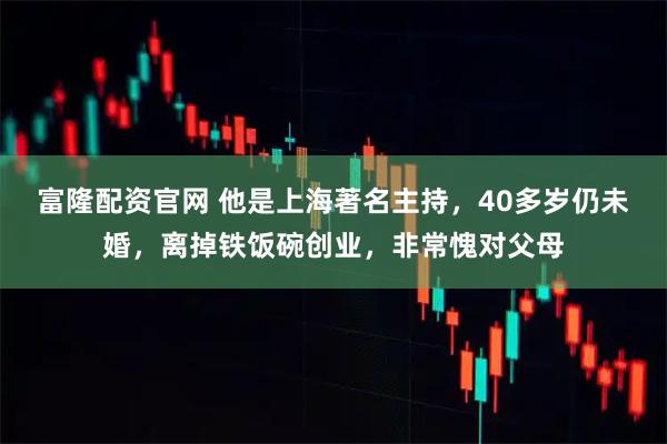 富隆配资官网 他是上海著名主持,40多岁仍未婚,离掉铁饭碗创业,非常愧对父母