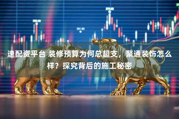速配资平台 装修预算为何总超支,聚通装饰怎么样?探究背后的施工秘密
