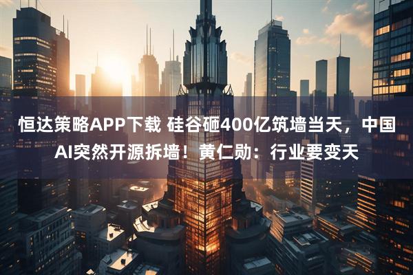 恒达策略APP下载 硅谷砸400亿筑墙当天，中国AI突然开源拆墙！黄仁勋：行业要变天