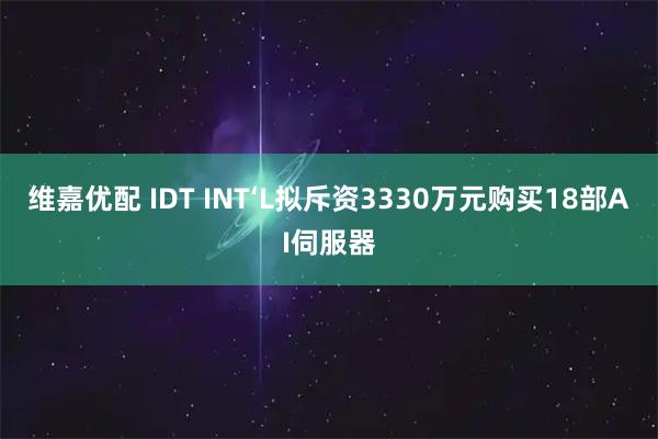 维嘉优配 IDT INT‘L拟斥资3330万元购买18部AI伺服器