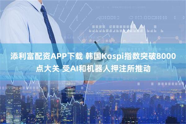 添利富配资APP下载 韩国Kospi指数突破8000点大关 受AI和机器人押注所推动