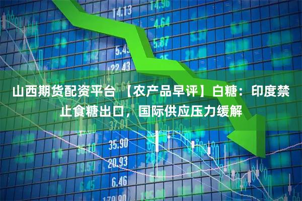 山西期货配资平台 【农产品早评】白糖：印度禁止食糖出口，国际供应压力缓解