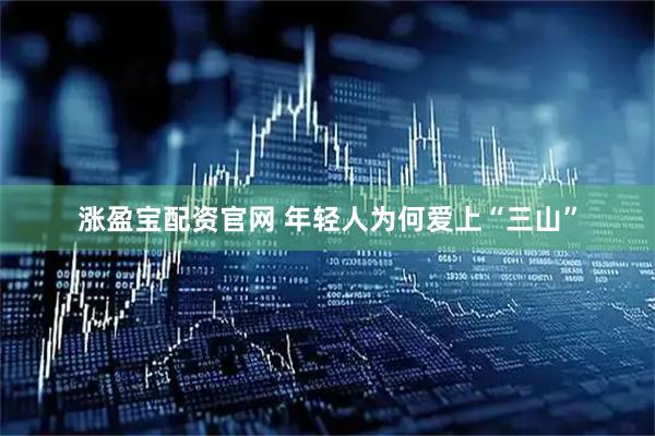 涨盈宝配资官网 年轻人为何爱上“三山”