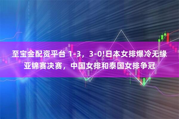 至宝金配资平台 1-3，3-0!日本女排爆冷无缘亚锦赛决赛，中国女排和泰国女排争冠