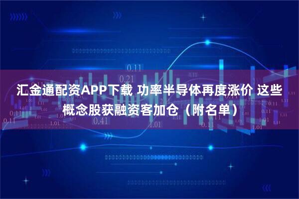 汇金通配资APP下载 功率半导体再度涨价 这些概念股获融资客加仓（附名单）